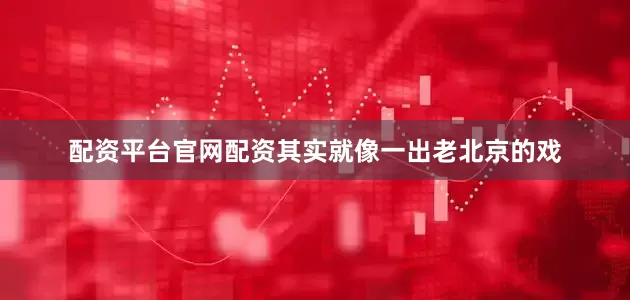 配资平台官网配资其实就像一出老北京的戏