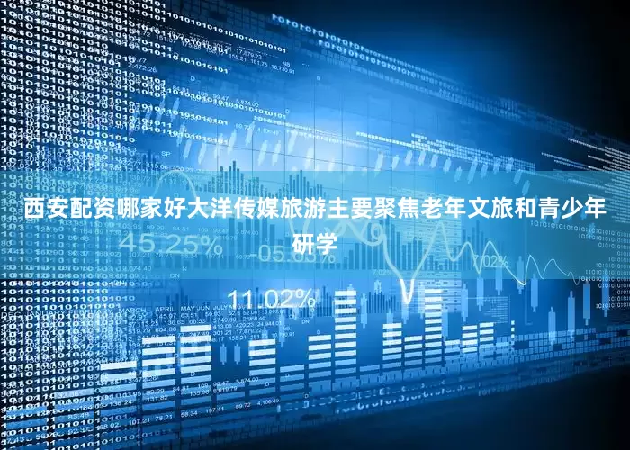 西安配资哪家好大洋传媒旅游主要聚焦老年文旅和青少年研学