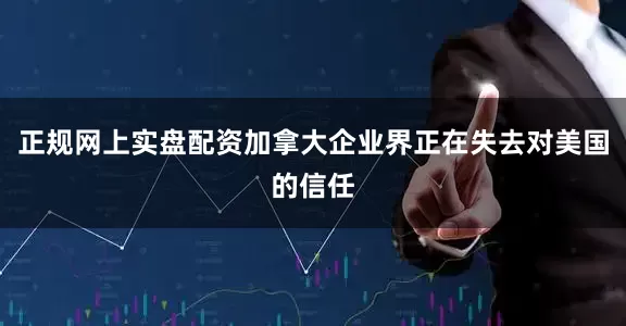 正规网上实盘配资加拿大企业界正在失去对美国的信任