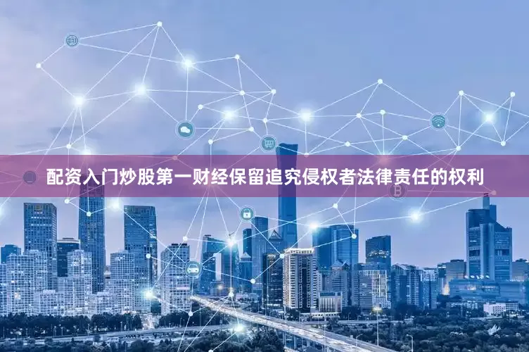 配资入门炒股第一财经保留追究侵权者法律责任的权利
