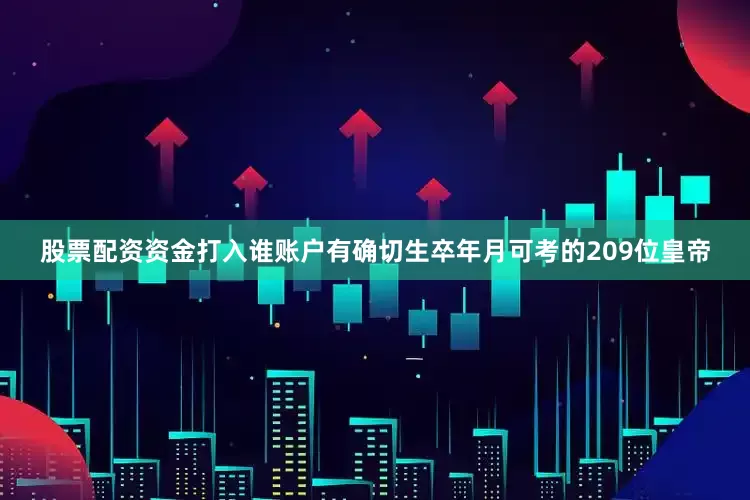 股票配资资金打入谁账户有确切生卒年月可考的209位皇帝