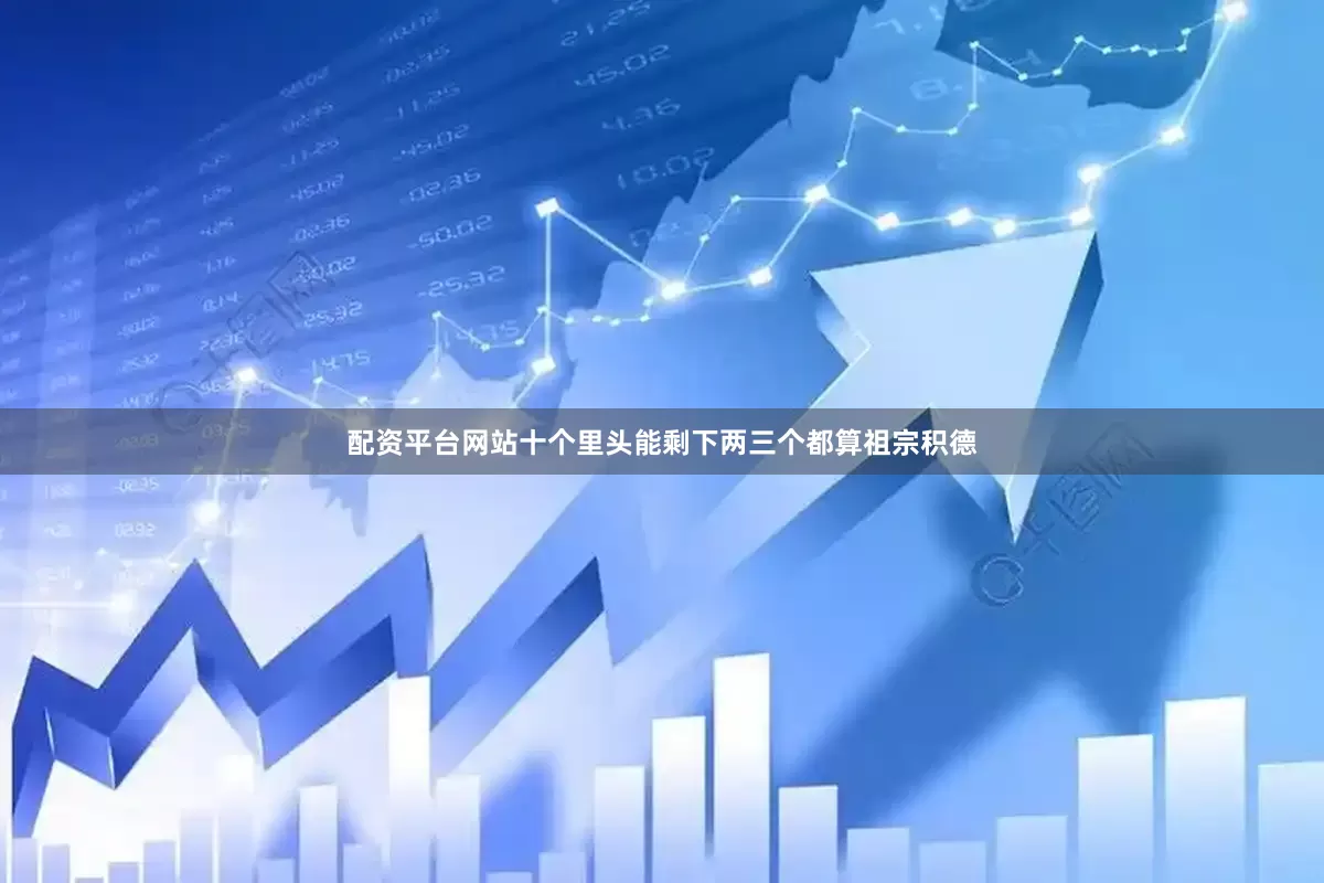 配资平台网站十个里头能剩下两三个都算祖宗积德