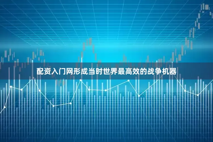 配资入门网形成当时世界最高效的战争机器