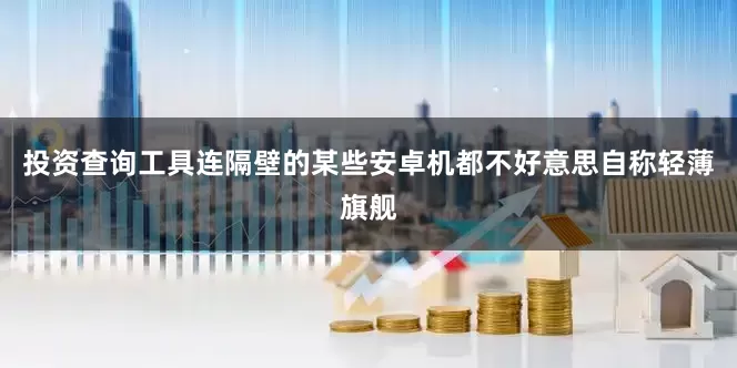 投资查询工具连隔壁的某些安卓机都不好意思自称轻薄旗舰