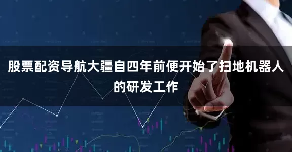 股票配资导航大疆自四年前便开始了扫地机器人的研发工作
