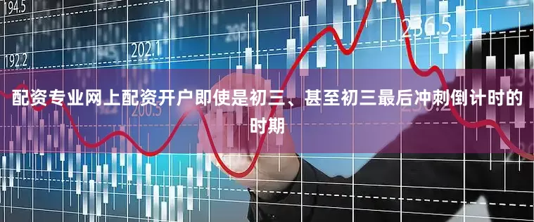 配资专业网上配资开户即使是初三、甚至初三最后冲刺倒计时的时期