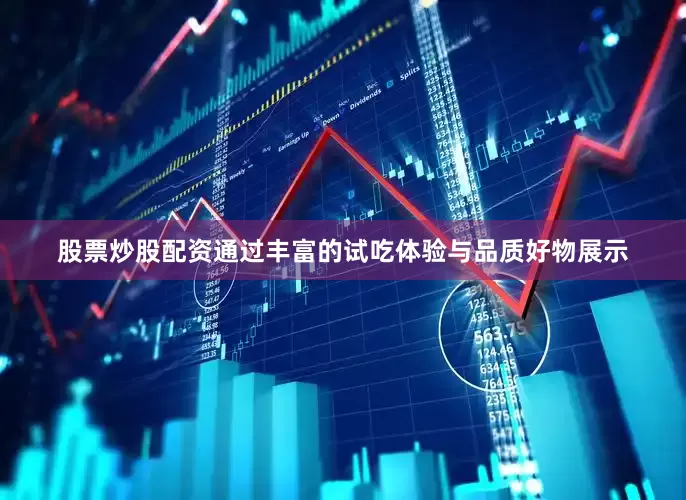 股票炒股配资通过丰富的试吃体验与品质好物展示