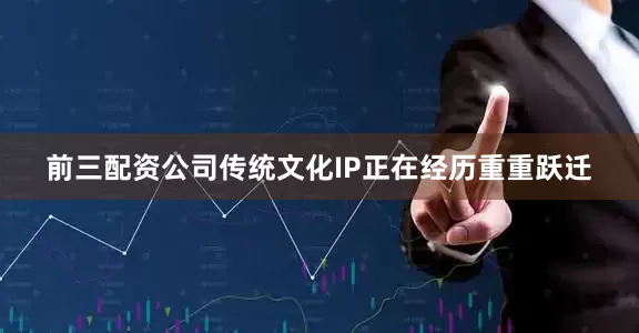 前三配资公司传统文化IP正在经历重重跃迁
