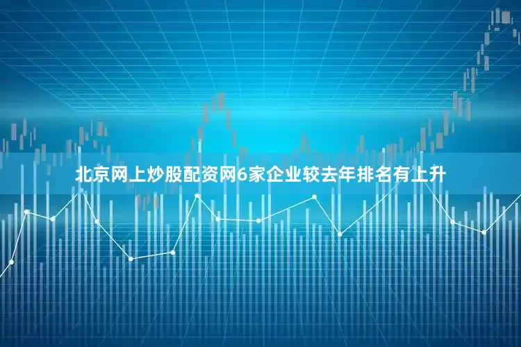北京网上炒股配资网6家企业较去年排名有上升