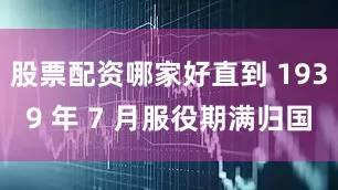 股票配资哪家好直到 1939 年 7 月服役期满归国