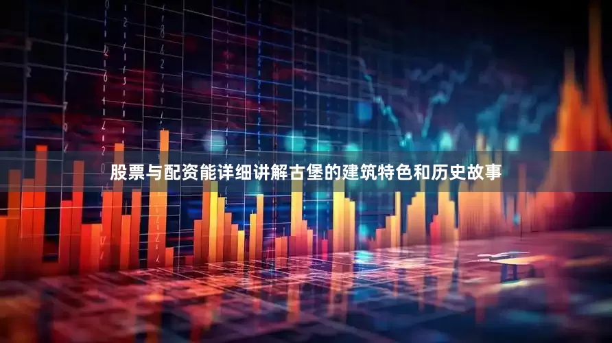 股票与配资能详细讲解古堡的建筑特色和历史故事