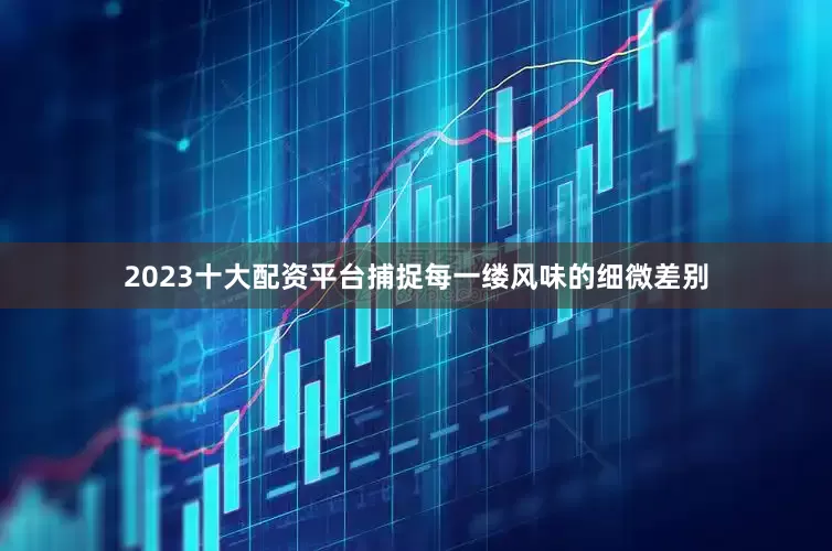 2023十大配资平台捕捉每一缕风味的细微差别