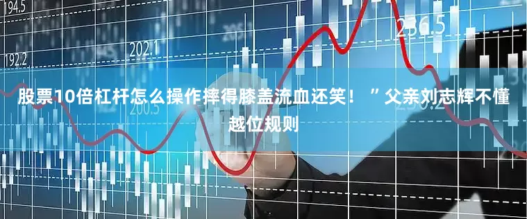 股票10倍杠杆怎么操作摔得膝盖流血还笑！ ”父亲刘志辉不懂越位规则