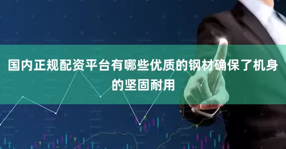 国内正规配资平台有哪些优质的钢材确保了机身的坚固耐用