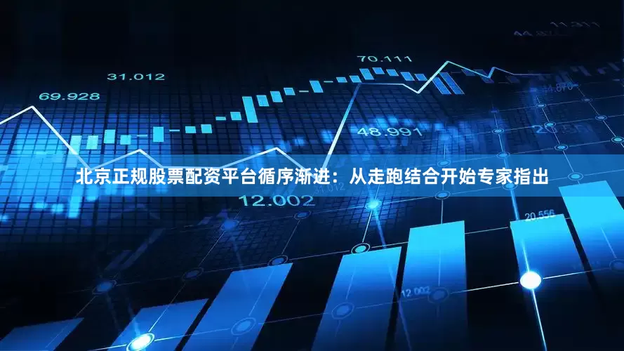 北京正规股票配资平台循序渐进：从走跑结合开始专家指出