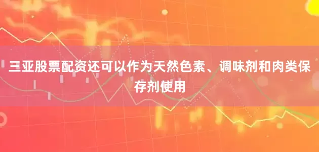 三亚股票配资还可以作为天然色素、调味剂和肉类保存剂使用
