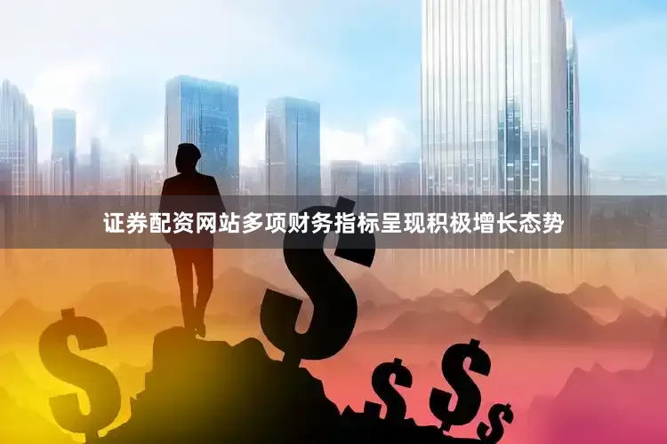 证券配资网站多项财务指标呈现积极增长态势