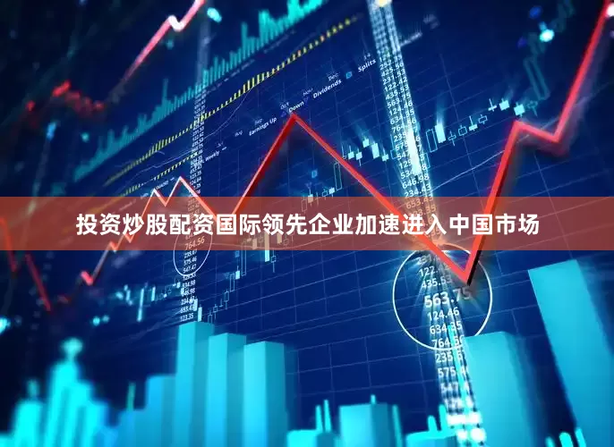 投资炒股配资国际领先企业加速进入中国市场