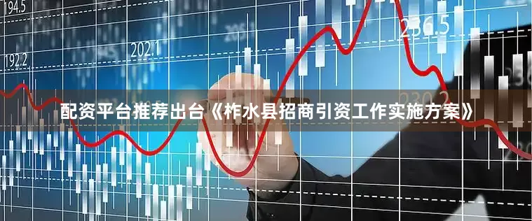 配资平台推荐出台《柞水县招商引资工作实施方案》