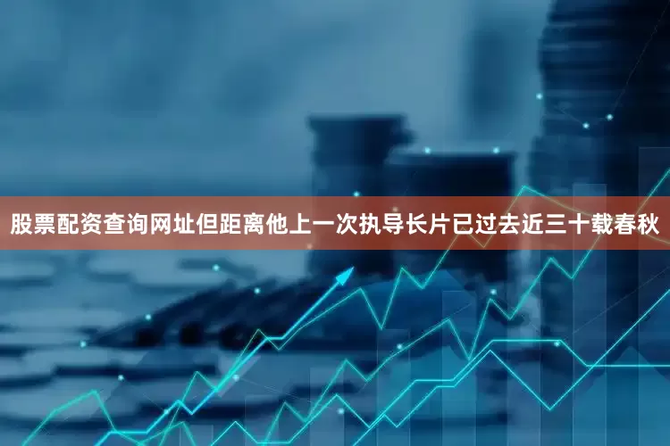 股票配资查询网址但距离他上一次执导长片已过去近三十载春秋