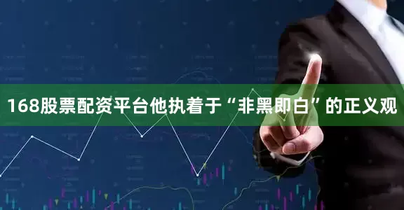 168股票配资平台他执着于“非黑即白”的正义观