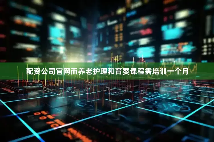 配资公司官网而养老护理和育婴课程需培训一个月