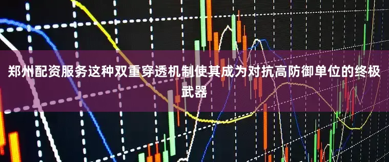 郑州配资服务这种双重穿透机制使其成为对抗高防御单位的终极武器