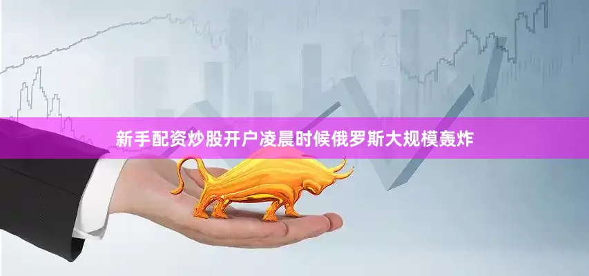 新手配资炒股开户凌晨时候俄罗斯大规模轰炸