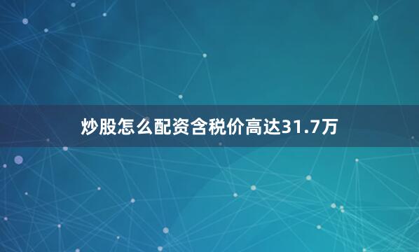 炒股怎么配资含税价高达31.7万