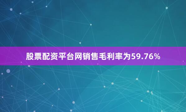 股票配资平台网销售毛利率为59.76%