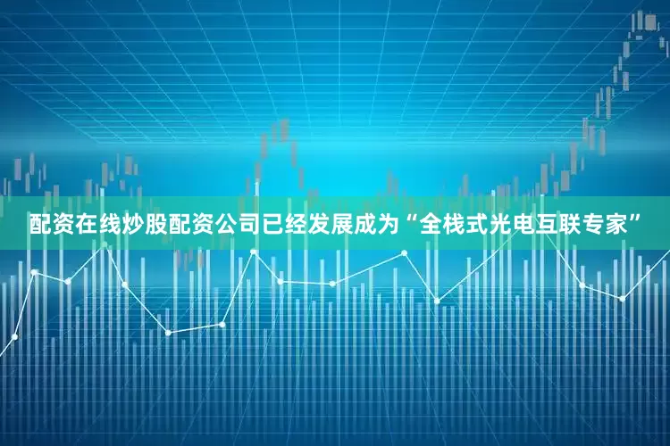 配资在线炒股配资公司已经发展成为“全栈式光电互联专家”