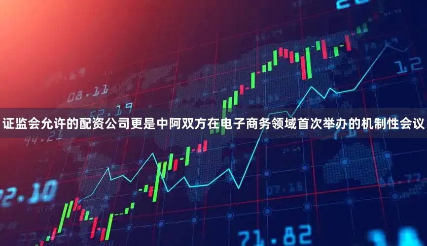 证监会允许的配资公司更是中阿双方在电子商务领域首次举办的机制性会议