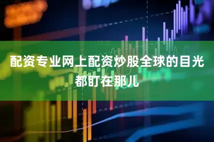 配资专业网上配资炒股全球的目光都盯在那儿