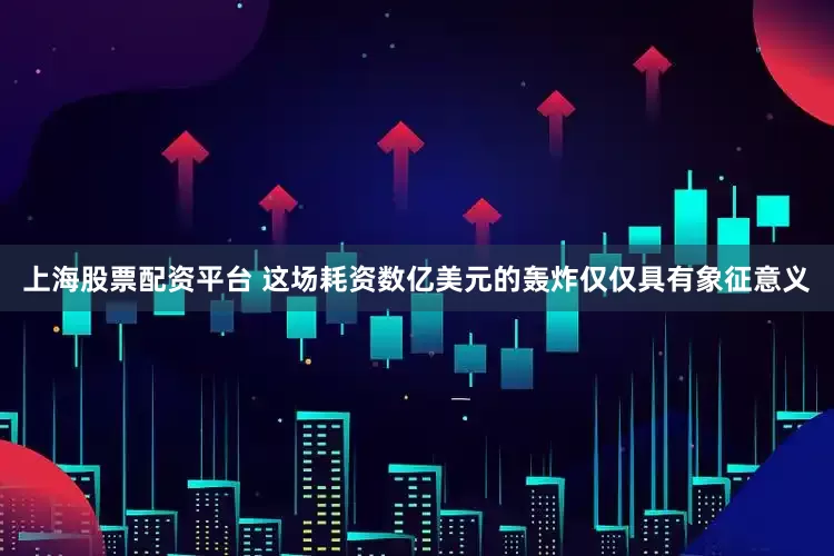 上海股票配资平台 这场耗资数亿美元的轰炸仅仅具有象征意义