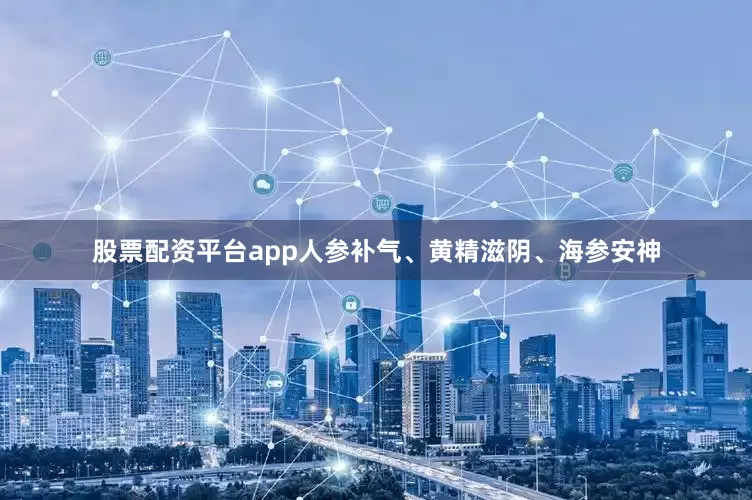 股票配资平台app人参补气、黄精滋阴、海参安神